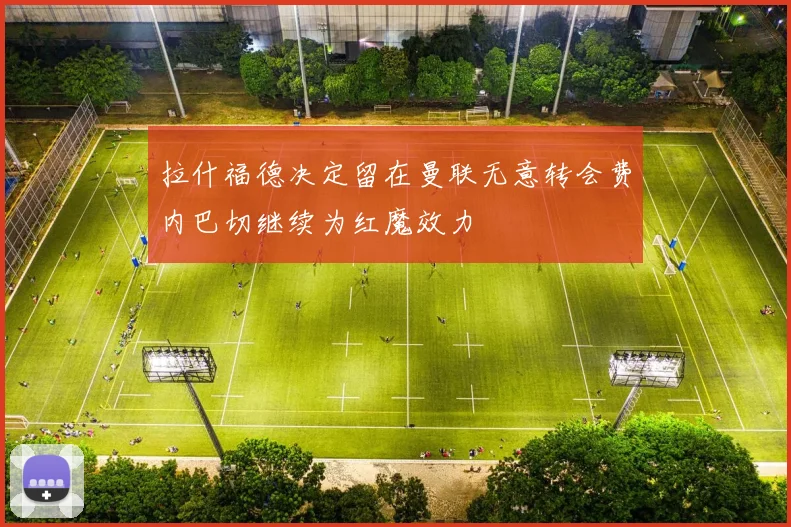 拉什福德决定留在曼联无意转会费内巴切继续为红魔效力