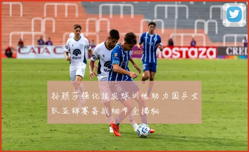 孙颖莎强化接发球训练助力国乒女队亚锦赛备战细节全揭秘