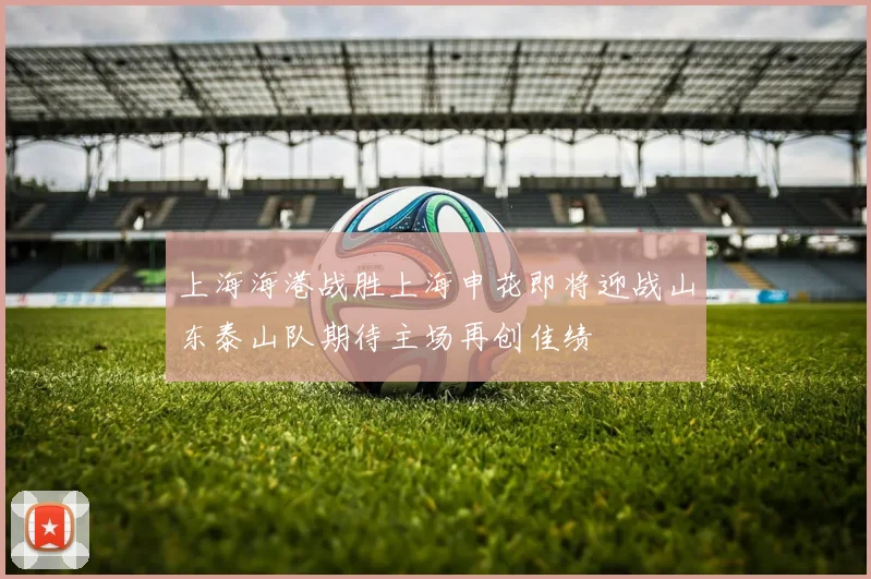 上海海港战胜上海申花即将迎战山东泰山队期待主场再创佳绩