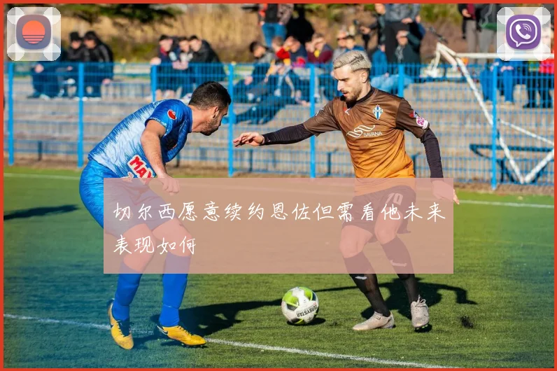切尔西愿意续约恩佐但需看他未来表现如何